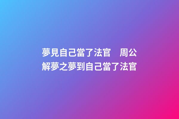 夢見自己當了法官　周公解夢之夢到自己當了法官